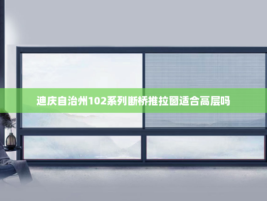迪庆自治州102系列断桥推拉窗适合高层吗