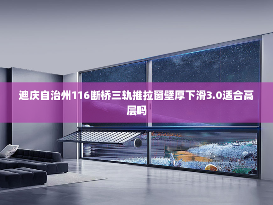 迪庆自治州116断桥三轨推拉窗壁厚下滑3.0适合高层吗