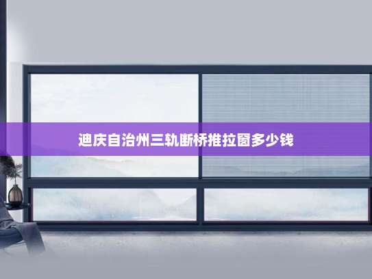 迪庆自治州三轨断桥推拉窗多少钱
