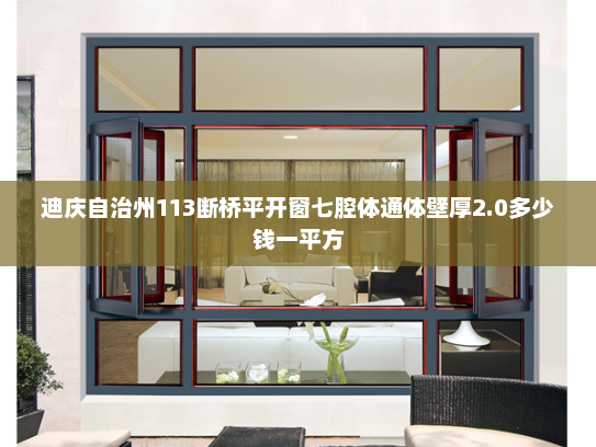 迪庆自治州113断桥平开窗七腔体通体壁厚2.0多少钱一平方 迪庆自治州113断桥平开窗七腔体通体壁厚2.0多少钱一平方