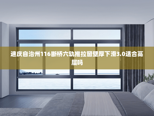 迪庆自治州116断桥六轨推拉窗壁厚下滑3.0适合高层吗